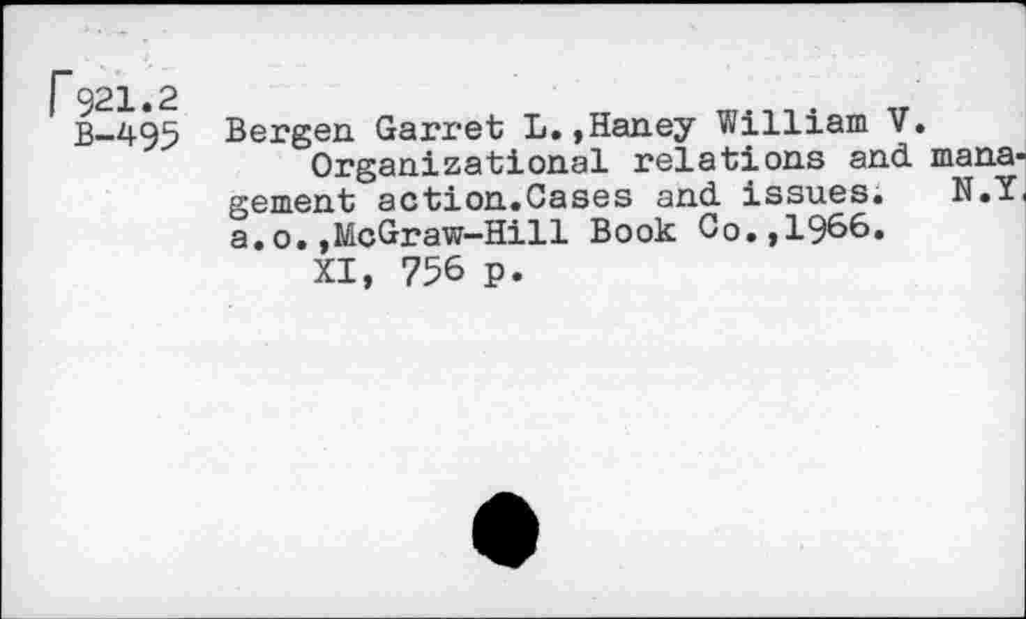 ﻿P921.2
B-495
Bergen Garret L.,Haney William V.
Organizational relations and management action.Cases and issues. N.Y, a.o.,McGraw-Hill Book Co.,1966.
XI, 756 p.